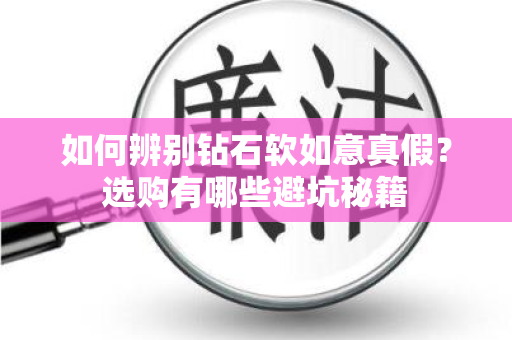 如何辨别钻石软如意真假？选购有哪些避坑秘籍